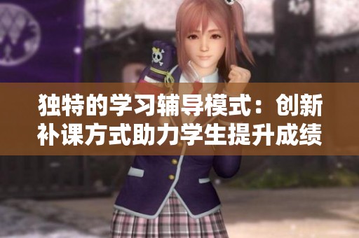 独特的学习辅导模式：创新补课方式助力学生提升成绩