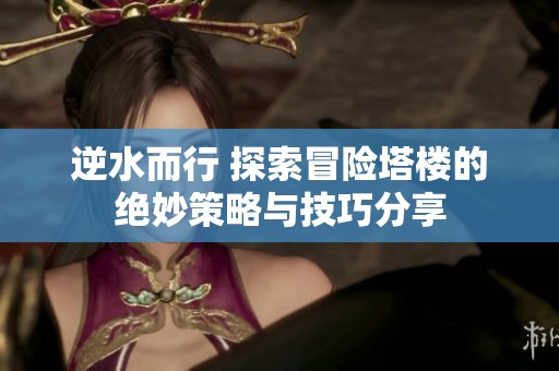 逆水而行 探索冒险塔楼的绝妙策略与技巧分享