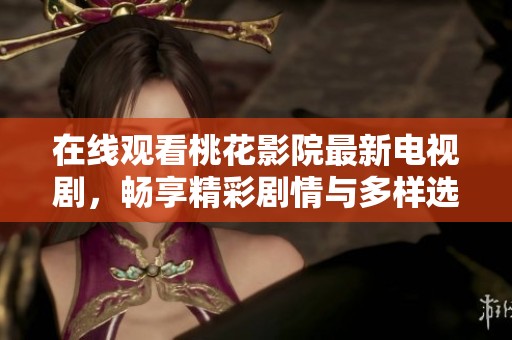 在线观看桃花影院最新电视剧，畅享精彩剧情与多样选择