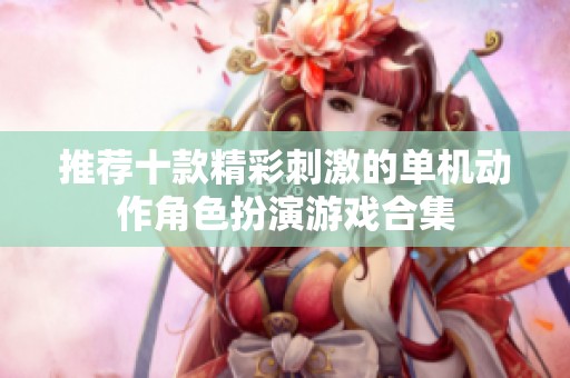 推荐十款精彩刺激的单机动作角色扮演游戏合集