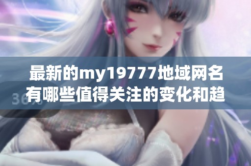 最新的my19777地域网名有哪些值得关注的变化和趋势