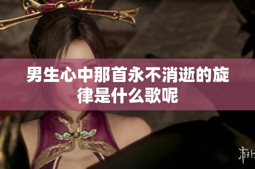 男生心中那首永不消逝的旋律是什么歌呢