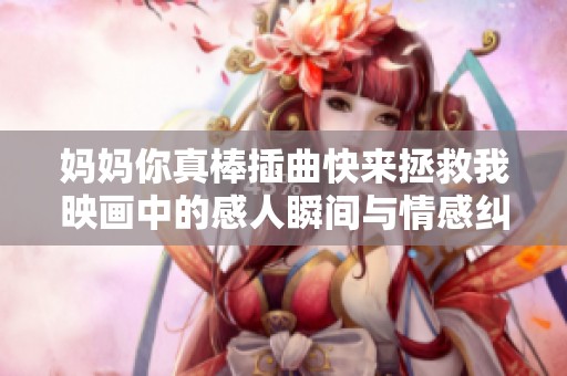 妈妈你真棒插曲快来拯救我映画中的感人瞬间与情感纠葛
