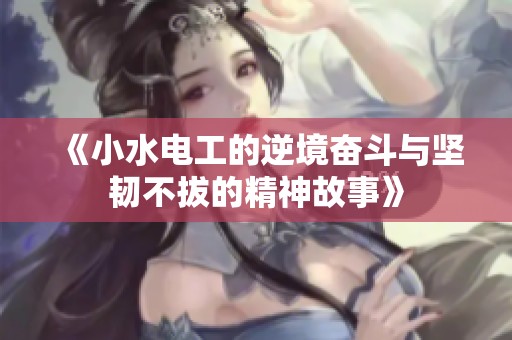 《小水电工的逆境奋斗与坚韧不拔的精神故事》