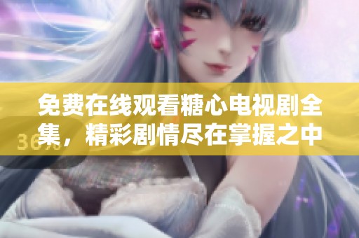 免费在线观看糖心电视剧全集，精彩剧情尽在掌握之中