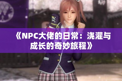 《NPC大佬的日常：浇灌与成长的奇妙旅程》