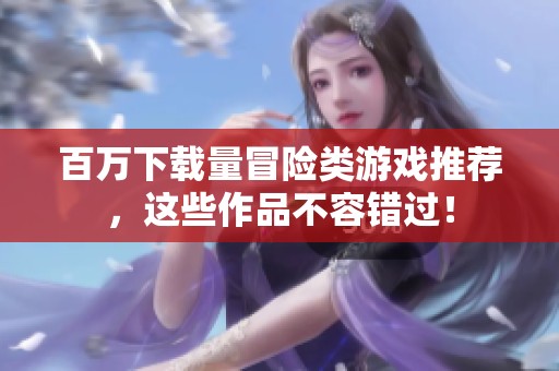 百万下载量冒险类游戏推荐，这些作品不容错过！