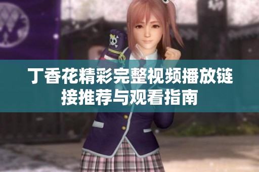 丁香花精彩完整视频播放链接推荐与观看指南