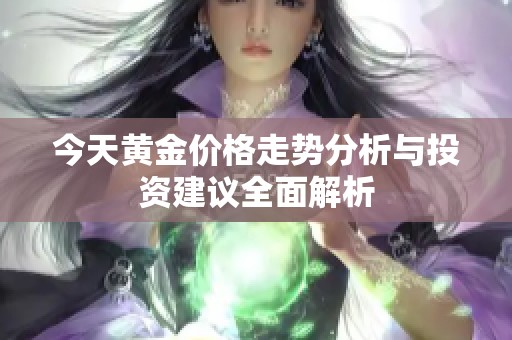 今天黄金价格走势分析与投资建议全面解析