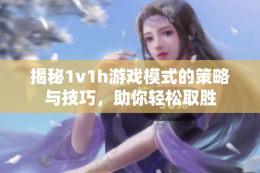 揭秘1v1h游戏模式的策略与技巧，助你轻松取胜
