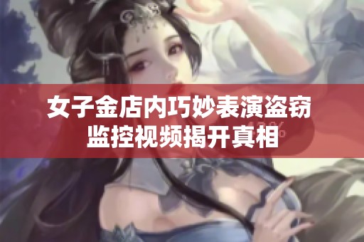 女子金店内巧妙表演盗窃 监控视频揭开真相