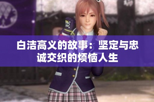 白洁高义的故事：坚定与忠诚交织的烦恼人生
