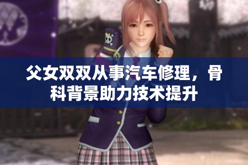 父女双双从事汽车修理，骨科背景助力技术提升