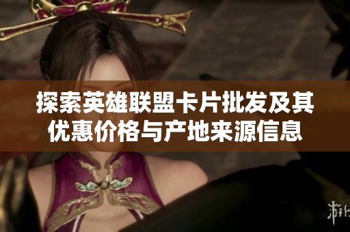 探索英雄联盟卡片批发及其优惠价格与产地来源信息