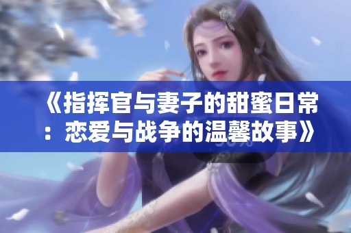 《指挥官与妻子的甜蜜日常：恋爱与战争的温馨故事》
