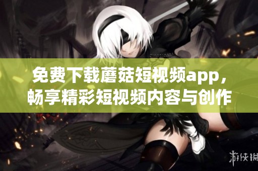 免费下载蘑菇短视频app，畅享精彩短视频内容与创作体验