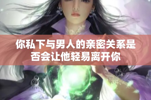 你私下与男人的亲密关系是否会让他轻易离开你