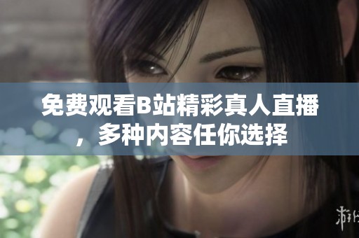 免费观看B站精彩真人直播，多种内容任你选择
