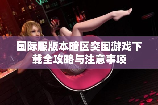 国际服版本暗区突围游戏下载全攻略与注意事项