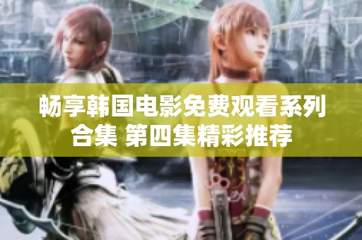 畅享韩国电影免费观看系列合集 第四集精彩推荐