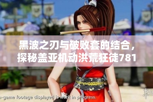 黑波之刃与破败套的结合，探秘盖亚机动洪荒狂徒781幻影的奥秘