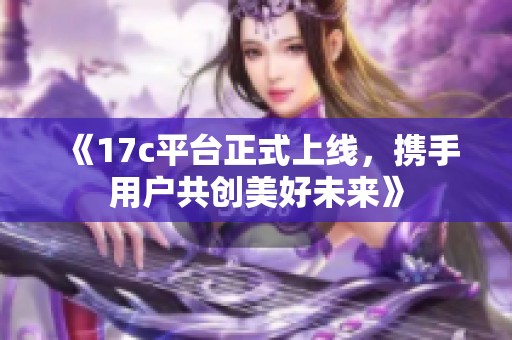 《17c平台正式上线，携手用户共创美好未来》