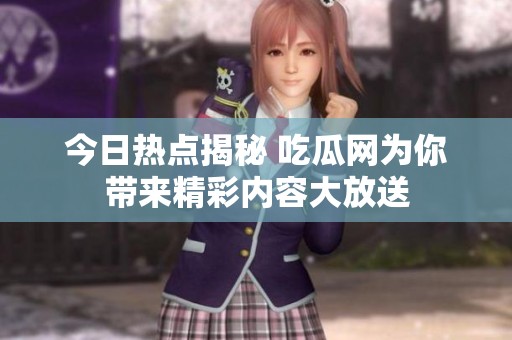 今日热点揭秘 吃瓜网为你带来精彩内容大放送
