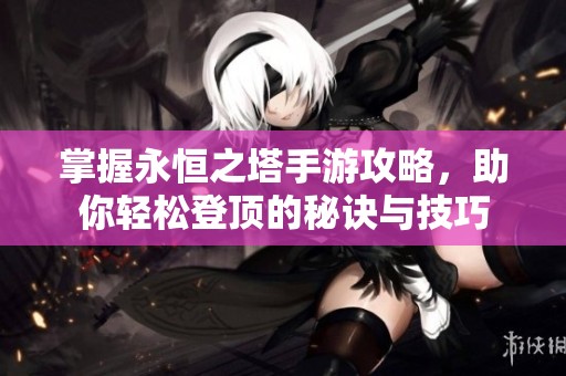 掌握永恒之塔手游攻略，助你轻松登顶的秘诀与技巧