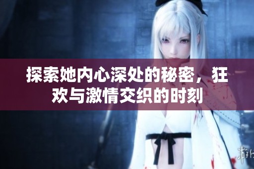 探索她内心深处的秘密，狂欢与激情交织的时刻