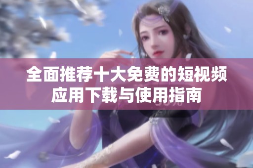 全面推荐十大免费的短视频应用下载与使用指南