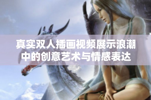 真实双人插画视频展示浪潮中的创意艺术与情感表达