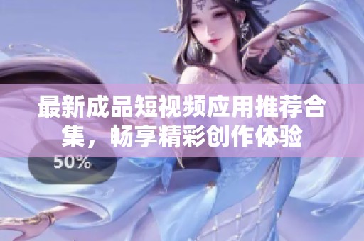 最新成品短视频应用推荐合集，畅享精彩创作体验