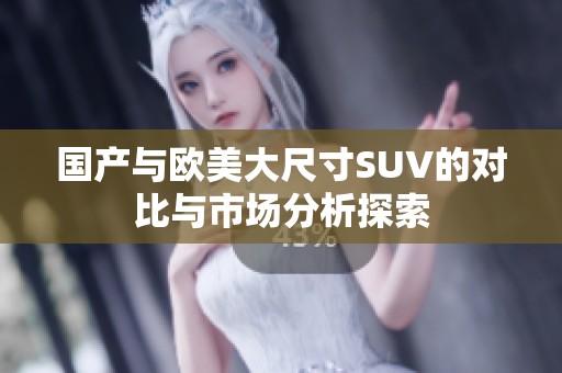 国产与欧美大尺寸SUV的对比与市场分析探索