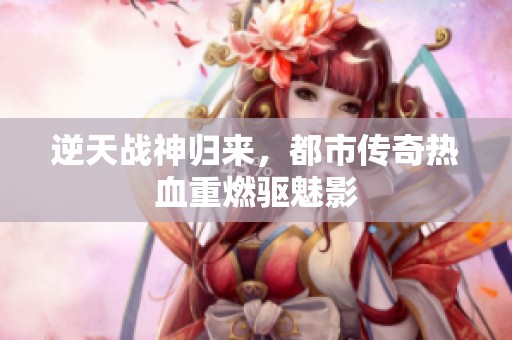 逆天战神归来，都市传奇热血重燃驱魅影