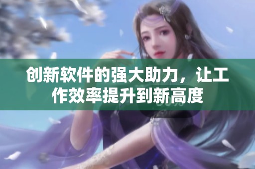 创新软件的强大助力，让工作效率提升到新高度