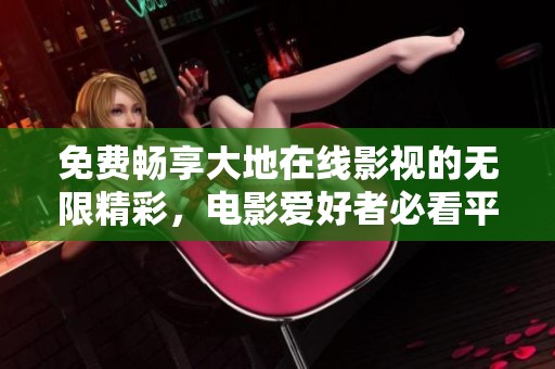 免费畅享大地在线影视的无限精彩，电影爱好者必看平台