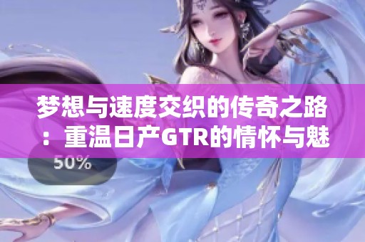 梦想与速度交织的传奇之路：重温日产GTR的情怀与魅力