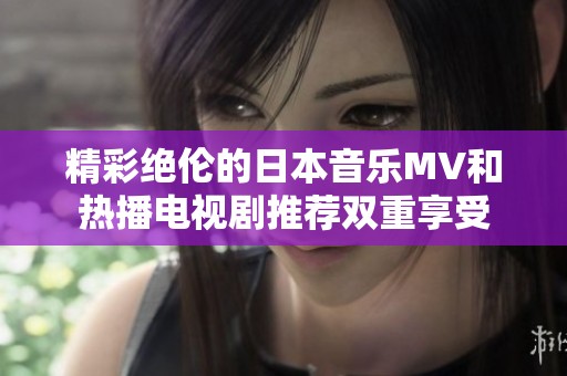 精彩绝伦的日本音乐MV和热播电视剧推荐双重享受