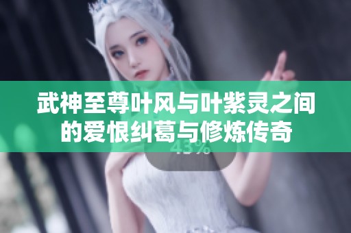 武神至尊叶风与叶紫灵之间的爱恨纠葛与修炼传奇