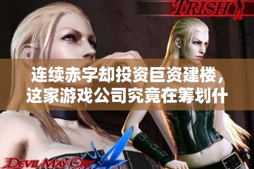 连续赤字却投资巨资建楼，这家游戏公司究竟在筹划什么