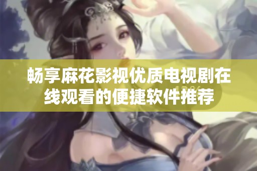 畅享麻花影视优质电视剧在线观看的便捷软件推荐