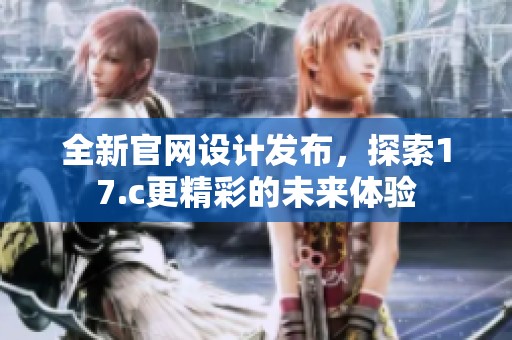 全新官网设计发布，探索17.c更精彩的未来体验
