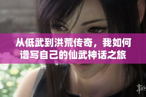 从低武到洪荒传奇，我如何谱写自己的仙武神话之旅