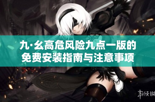 九·幺高危风险九点一版的免费安装指南与注意事项