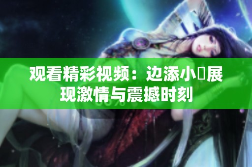 观看精彩视频：边添小泬展现激情与震撼时刻