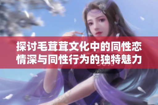 探讨毛茸茸文化中的同性恋情深与同性行为的独特魅力