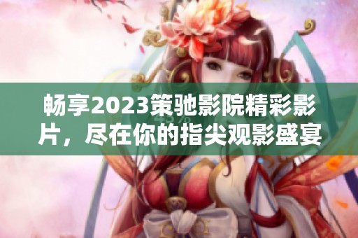 畅享2023策驰影院精彩影片，尽在你的指尖观影盛宴
