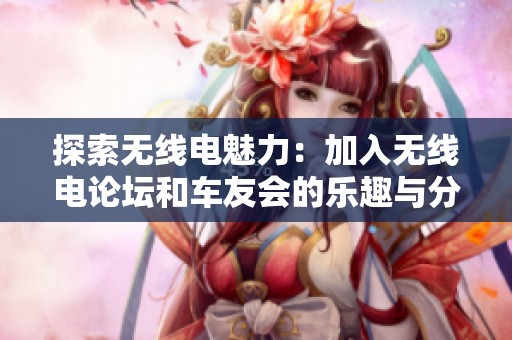 探索无线电魅力：加入无线电论坛和车友会的乐趣与分享