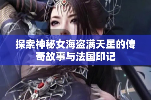 探索神秘女海盗满天星的传奇故事与法国印记