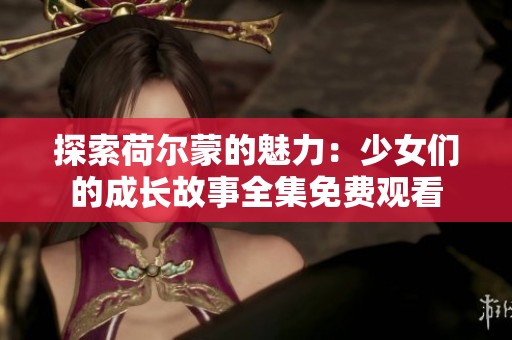 探索荷尔蒙的魅力：少女们的成长故事全集免费观看